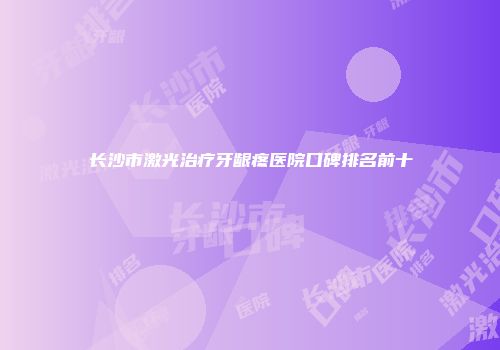 长沙市激光治疗牙龈疼医院口碑排名前十