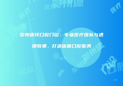 贺州德拜口腔门诊：专业医疗团队与透明收费，打造优质口腔服务