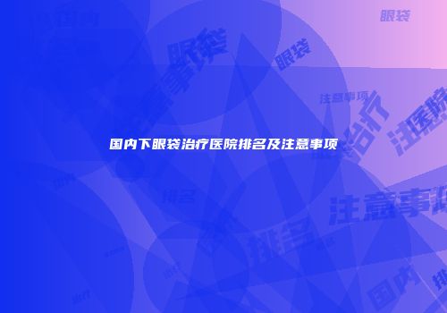 国内下眼袋治疗医院排名及注意事项