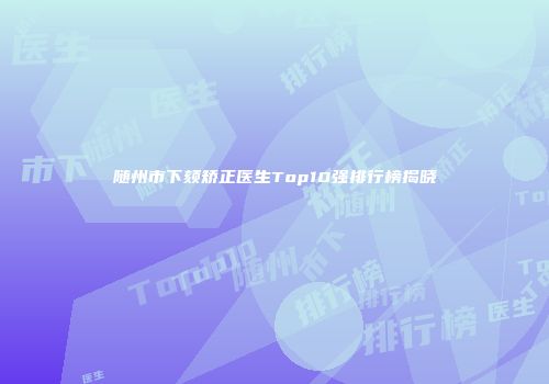 随州市下颏矫正医生Top10强排行榜揭晓
