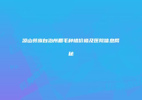 凉山彝族自治州眉毛种植价格及医院信息揭秘