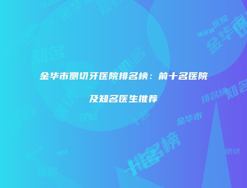 金华市侧切牙医院排名榜：前十名医院及知名医生推荐