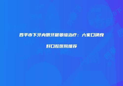 四平市下牙内侧牙龈萎缩治疗：六家口碑良好口腔医院推荐