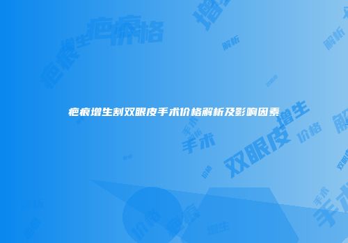 疤痕增生割双眼皮手术价格解析及影响因素