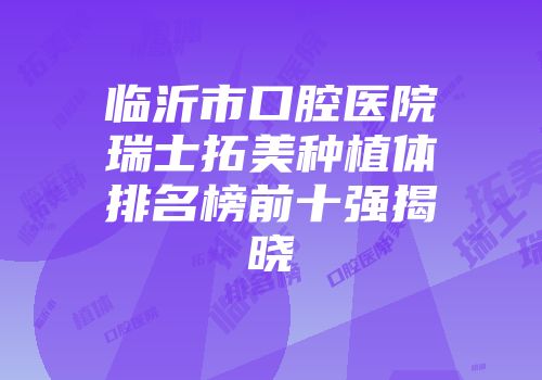 临沂市口腔医院瑞士拓美种植体排名榜前十强揭晓