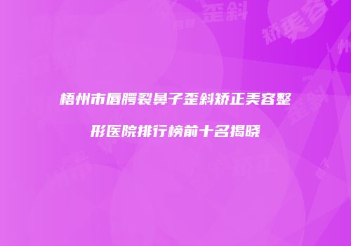 梧州市唇腭裂鼻子歪斜矫正美容整形医院排行榜前十名揭晓