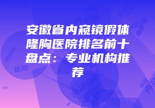 安徽省内窥镜假体隆胸医院排名前十盘点：专业机构推荐