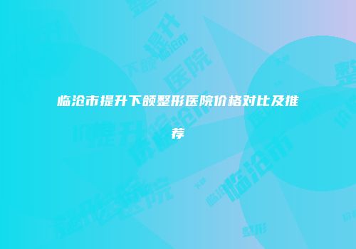 临沧市提升下颌整形医院价格对比及推荐