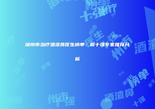 湖州市治疗酒渣鼻医生榜单：前十强专家推荐分析