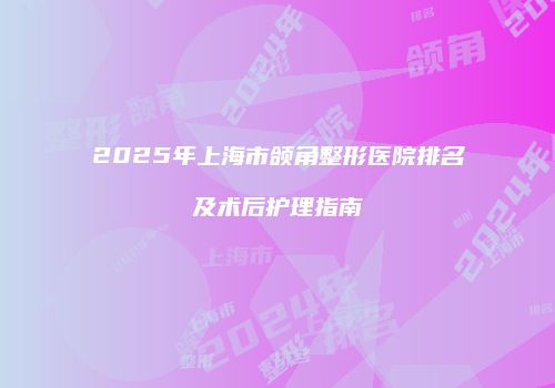 2025年上海市颌角整形医院排名及术后护理指南