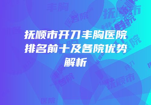 抚顺市开刀丰胸医院排名前十及各院优势解析