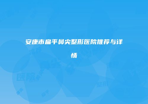 安康市扁平鼻尖整形医院推荐与详情
