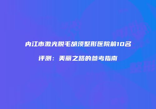 内江市激光脱毛胡须整形医院前10名评测：美丽之路的参考指南