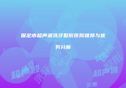 保定市超声波洗牙整形医院推荐与优势分析