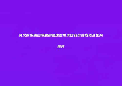 武汉胶原蛋白除眼角皱纹整形美容科价格概览及医院推荐