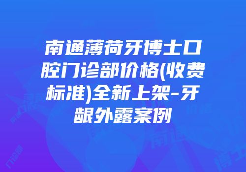 南通薄荷牙博士口腔门诊部价格(收费标准)全新上架-牙龈外露案例