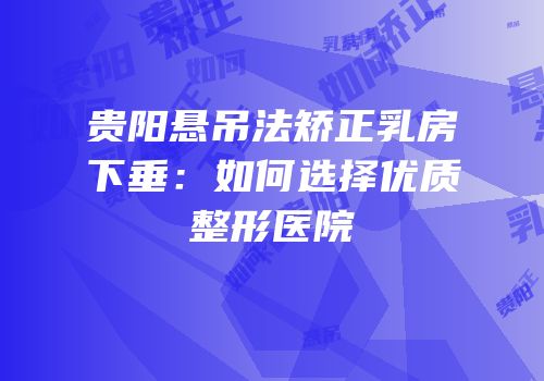 贵阳悬吊法矫正乳房下垂：如何选择优质整形医院
