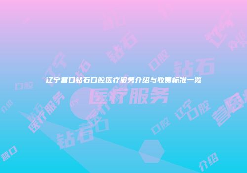 辽宁营口钻石口腔医疗服务介绍与收费标准一览