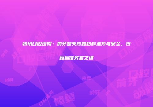赣州口腔医院：前牙缺失修复材料选择与安全，恢复自信笑容之道
