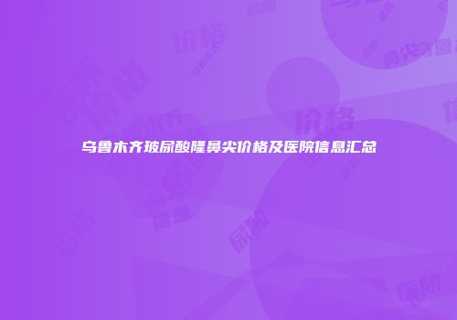 乌鲁木齐玻尿酸隆鼻尖价格及医院信息汇总
