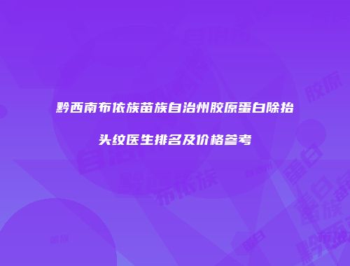 黔西南布依族苗族自治州胶原蛋白除抬头纹医生排名及价格参考
