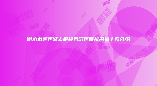 衡水市超声波去眼袋凹陷医院排名前十强介绍