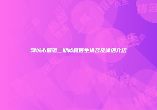 聊城市唇裂二期修复医生排名及详细介绍