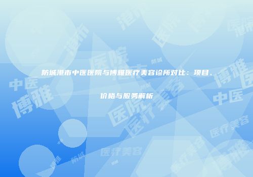 防城港市中医医院与博雅医疗美容诊所对比：项目、价格与服务解析