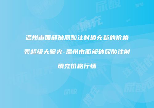 温州市面部玻尿酸注射填充新的价格表超级大曝光-温州市面部玻尿酸注射填充价格行情