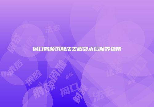 周口射频消融法去眼袋术后保养指南