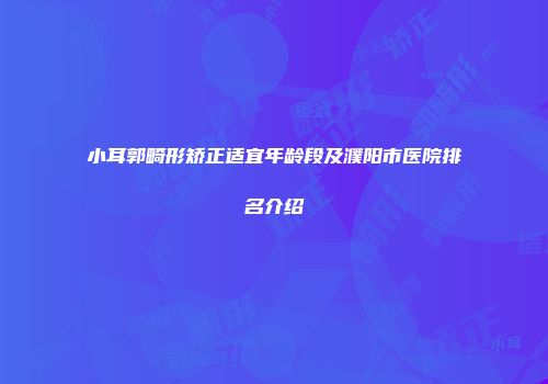 小耳郭畸形矫正适宜年龄段及濮阳市医院排名介绍