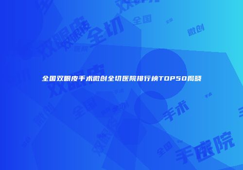 全国双眼皮手术微创全切医院排行榜TOP50揭晓
