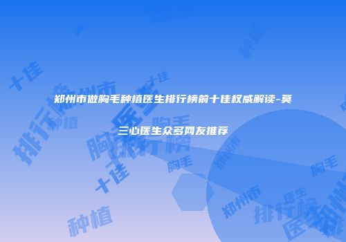 郑州市做胸毛种植医生排行榜前十佳权威解读-莫三心医生众多网友推荐