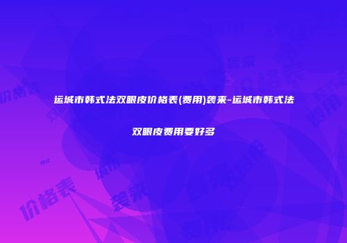运城市韩式法双眼皮价格表(费用)袭来-运城市韩式法双眼皮费用要好多