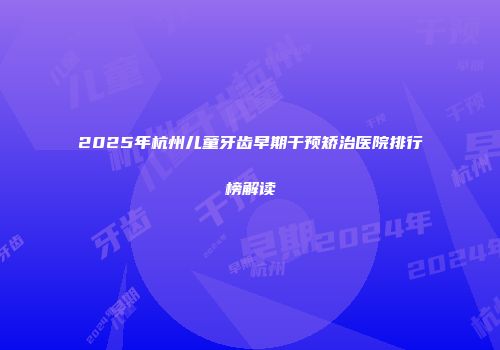 2025年杭州儿童牙齿早期干预矫治医院排行榜解读