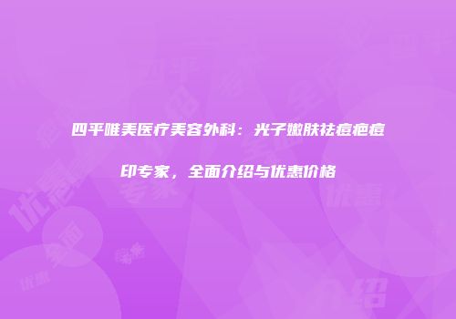 四平唯美医疗美容外科：光子嫩肤祛痘疤痘印专家，全面介绍与优惠价格