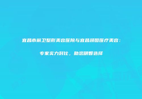 宜昌市前卫整形美容医院与宜昌颜图医疗美容：专家实力对比，助您明智选择