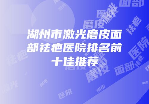 湖州市激光磨皮面部祛疤医院排名前十佳推荐