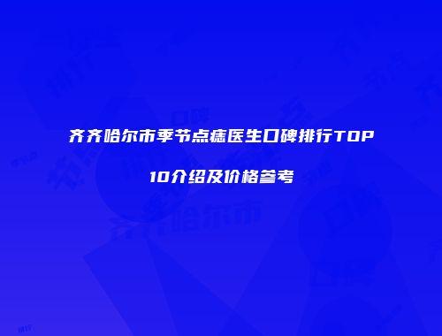 齐齐哈尔市季节点痣医生口碑排行TOP10介绍及价格参考