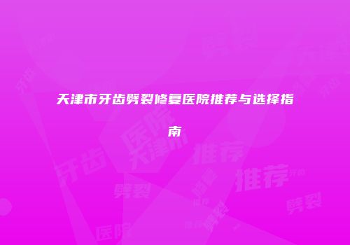 天津市牙齿劈裂修复医院推荐与选择指南