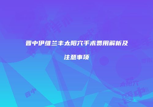 晋中伊维兰丰太阳穴手术费用解析及注意事项