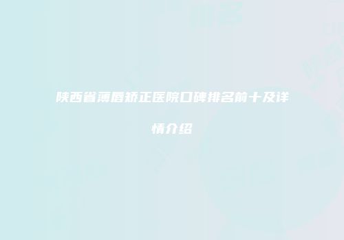 陕西省薄唇矫正医院口碑排名前十及详情介绍