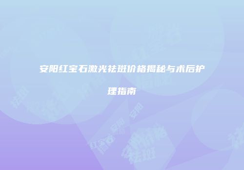 安阳红宝石激光祛斑价格揭秘与术后护理指南