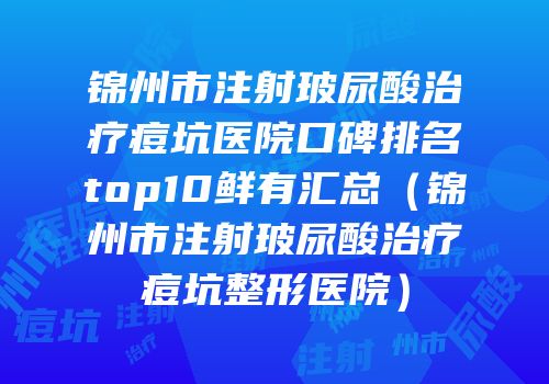 锦州市注射玻尿酸治疗痘坑医院口碑排名top10鲜有汇总（锦州市注射玻尿酸治疗痘坑整形医院）