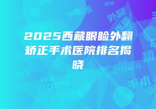 2025西藏眼睑外翻矫正手术医院排名揭晓
