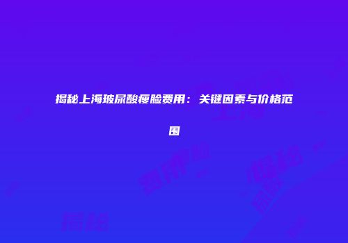 揭秘上海玻尿酸瘦脸费用：关键因素与价格范围
