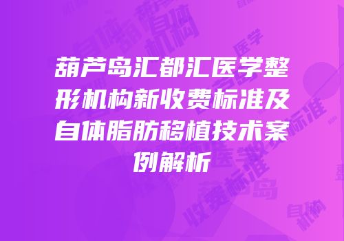 葫芦岛汇都汇医学整形机构新收费标准及自体脂肪移植技术案例解析