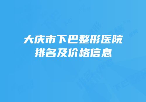大庆市下巴整形医院排名及价格信息