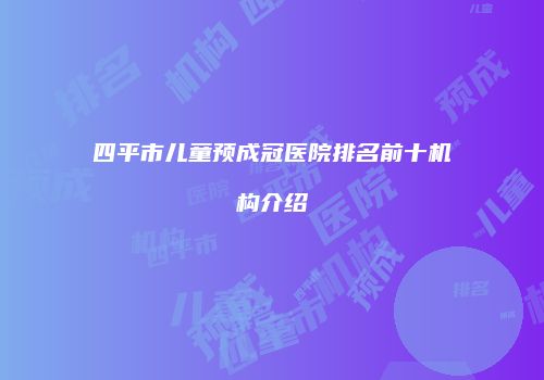 四平市儿童预成冠医院排名前十机构介绍