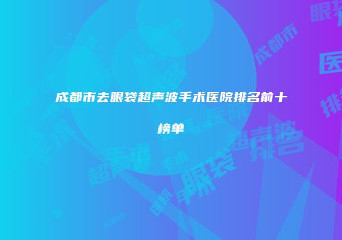 成都市去眼袋超声波手术医院排名前十榜单